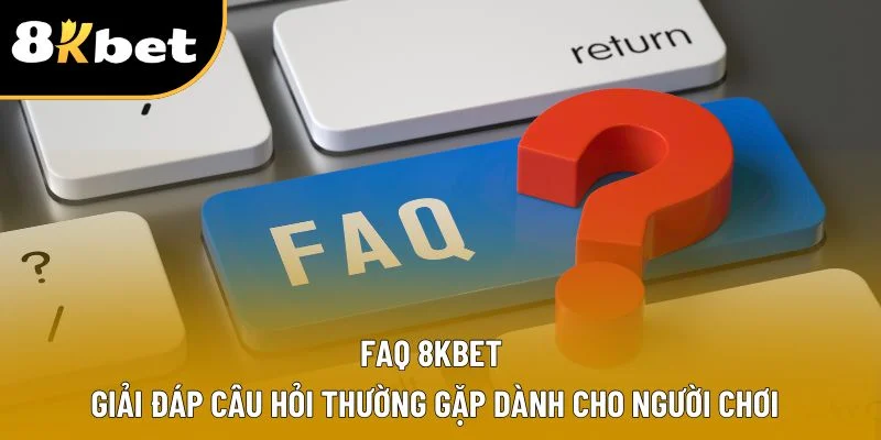 FAQ 8KBET | Giải Đáp Câu Hỏi Thường Gặp Dành Cho Người Chơi