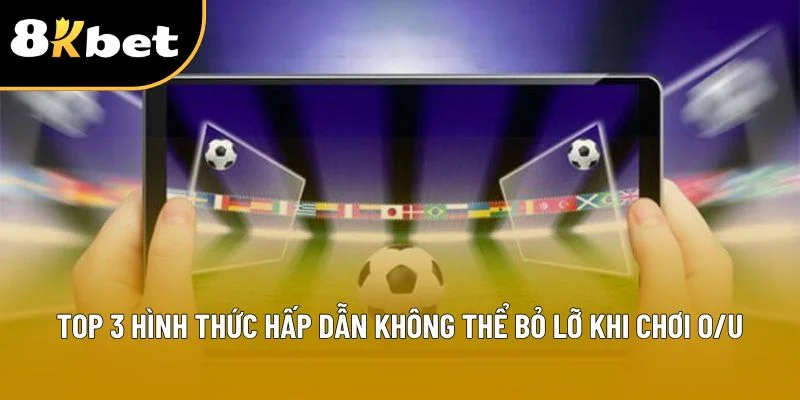 Top 3 hình thức hấp dẫn không thể bỏ lỡ khi chơi O/U