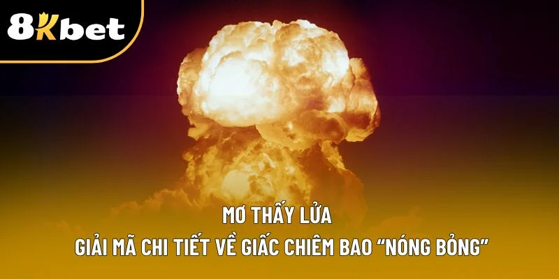 Mơ Thấy Lửa | Giải Mã Chi Tiết Về Giấc Chiêm Bao “Nóng Bỏng”