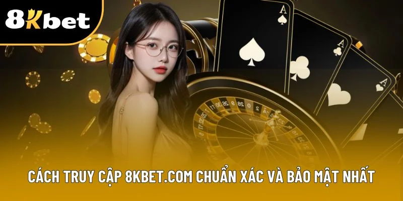 Cách truy cập 8Kbet.com chuẩn xác và bảo mật nhất